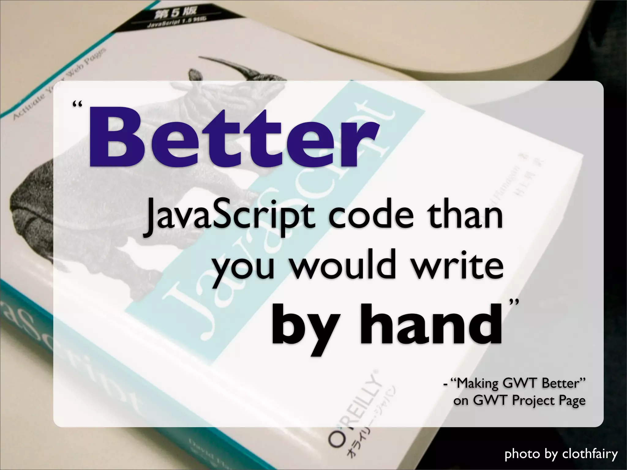 Better
“



    JavaScript code than
        you would write
          by hand            ”

                    - “Making GWT Better”
                      on GWT Project Page


                             photo by clothfairy
 