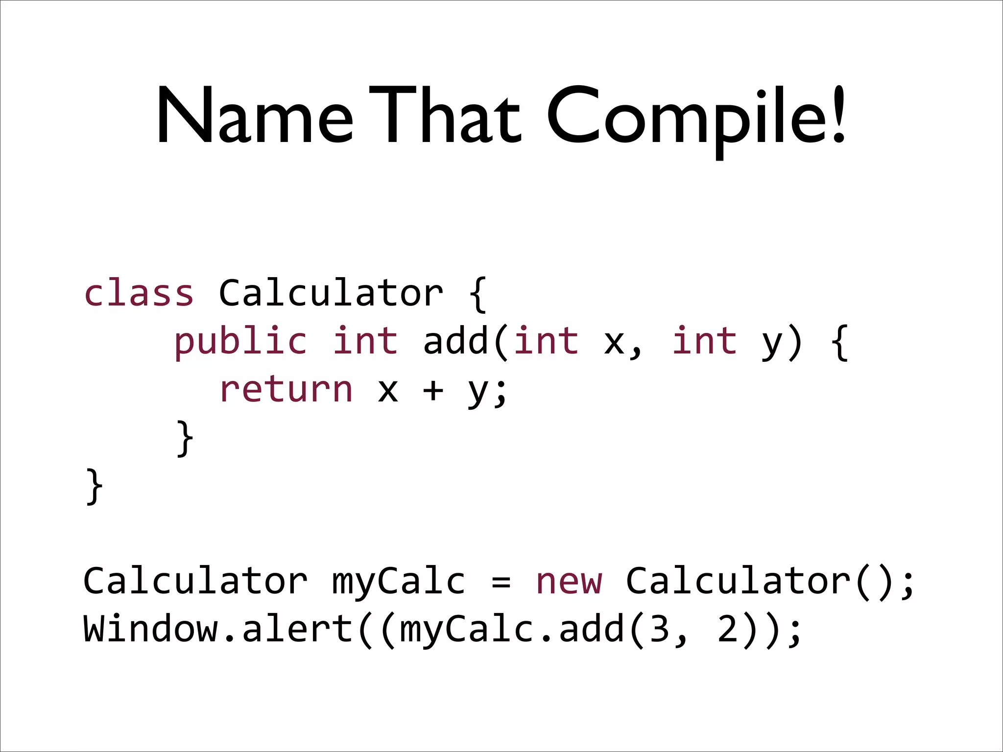Name That Compile!
class Calculator {
    public int add(int x, int y) {
      return x + y;
    }
}

Calculator myCalc = new Calculator();
Window.alert((myCalc.add(3, 2));
 