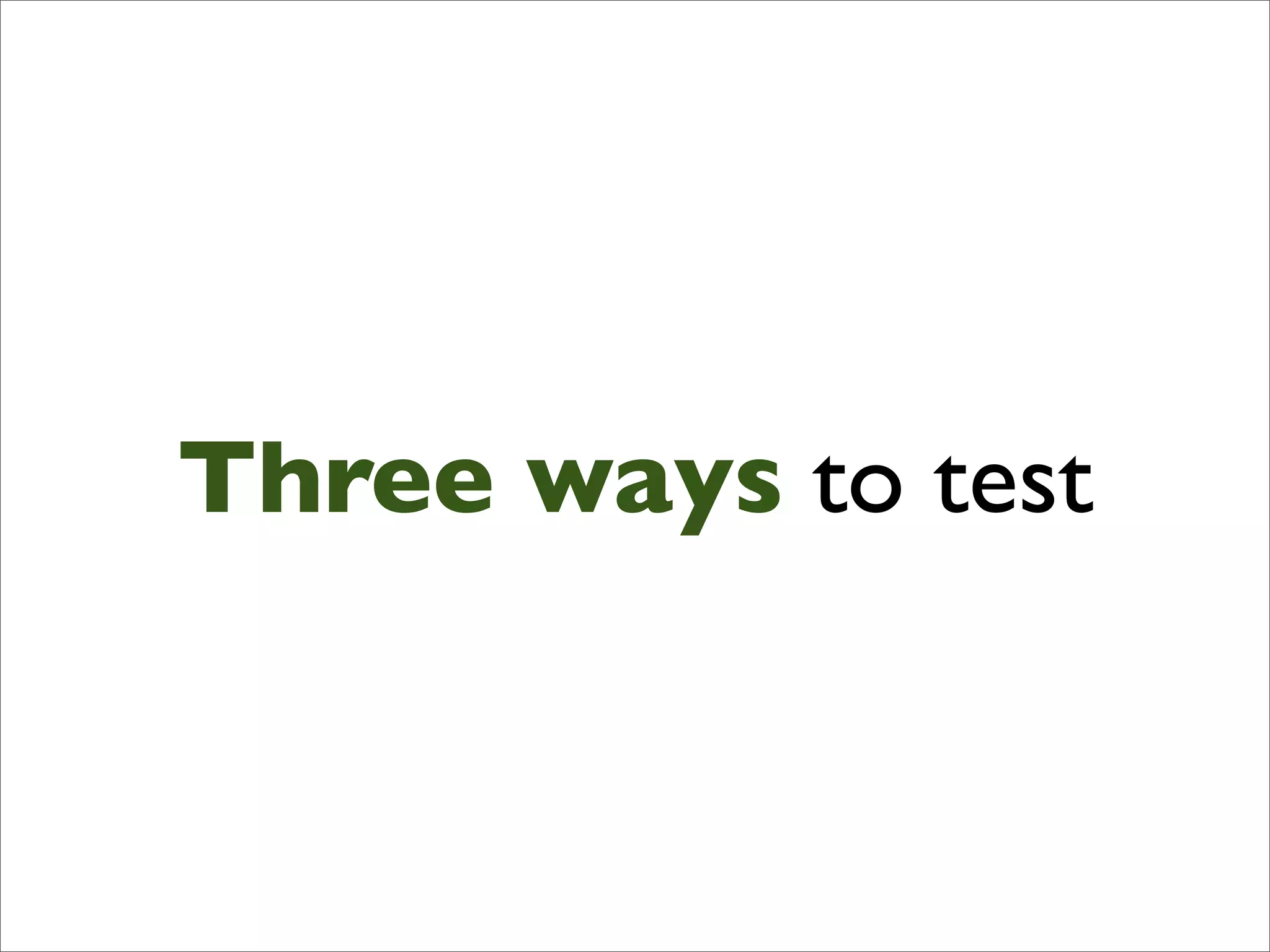 Three ways to test
 
