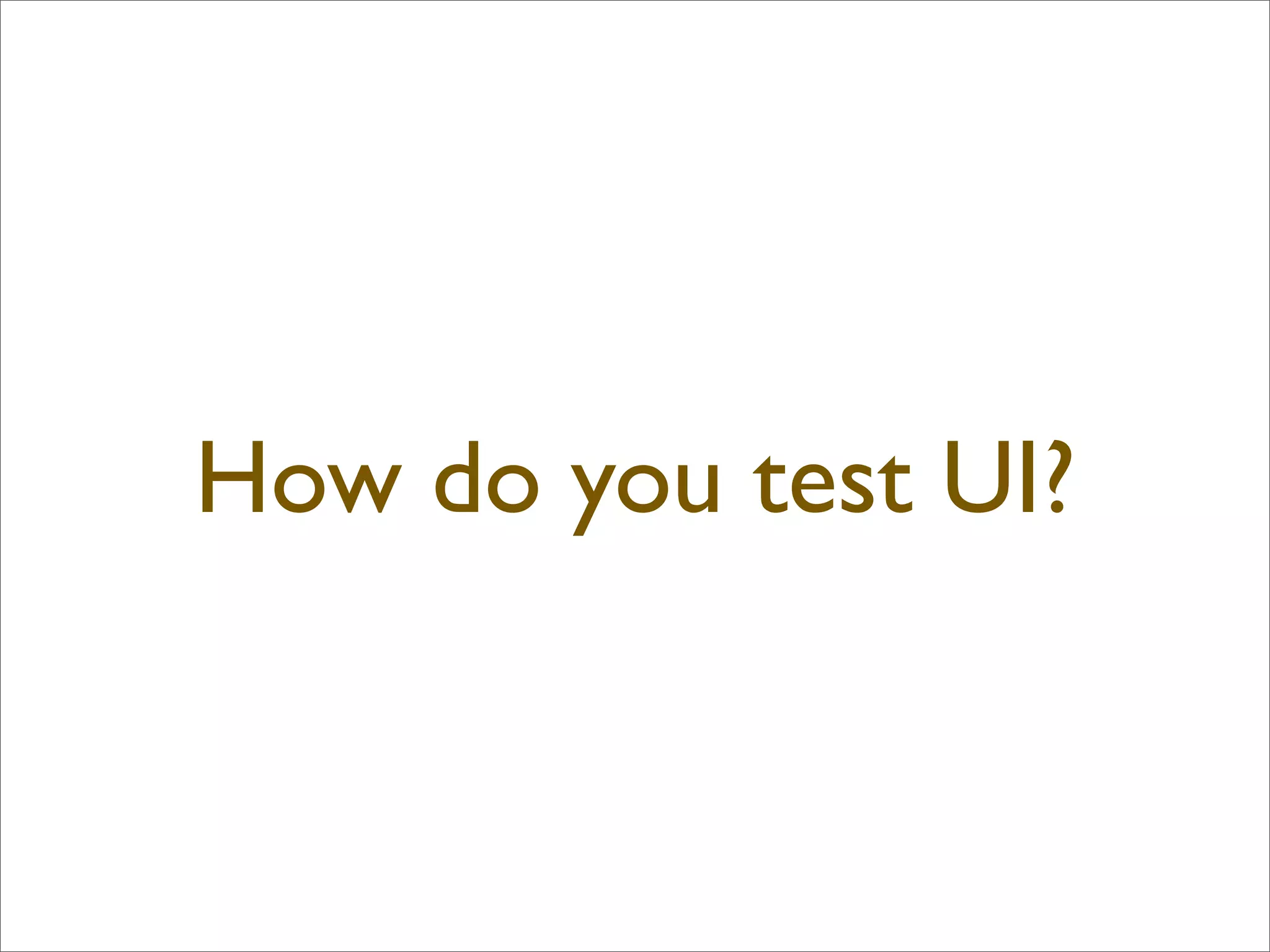 How do you test UI?
 
