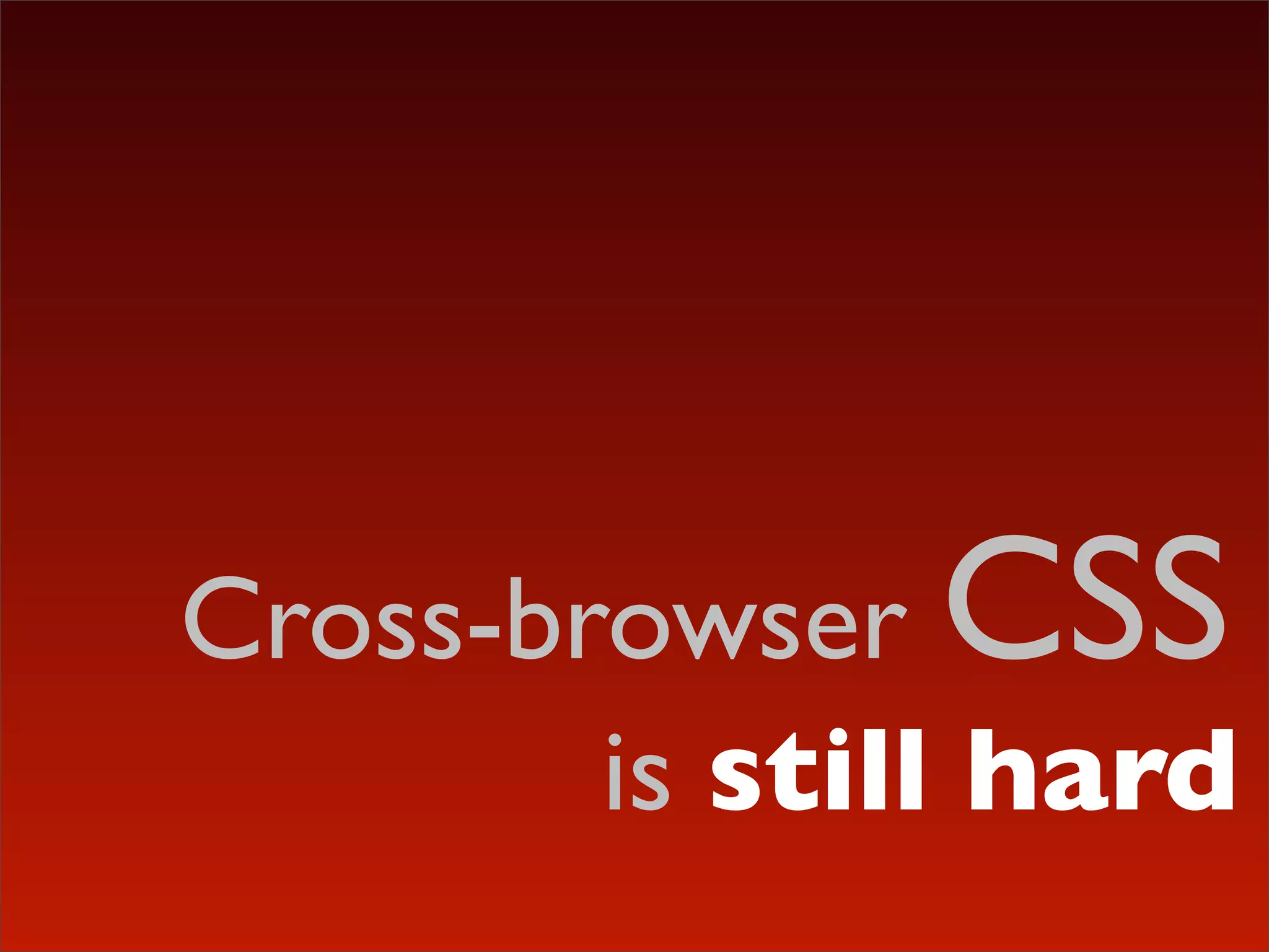 Cross-browser CSS
        is still hard
 