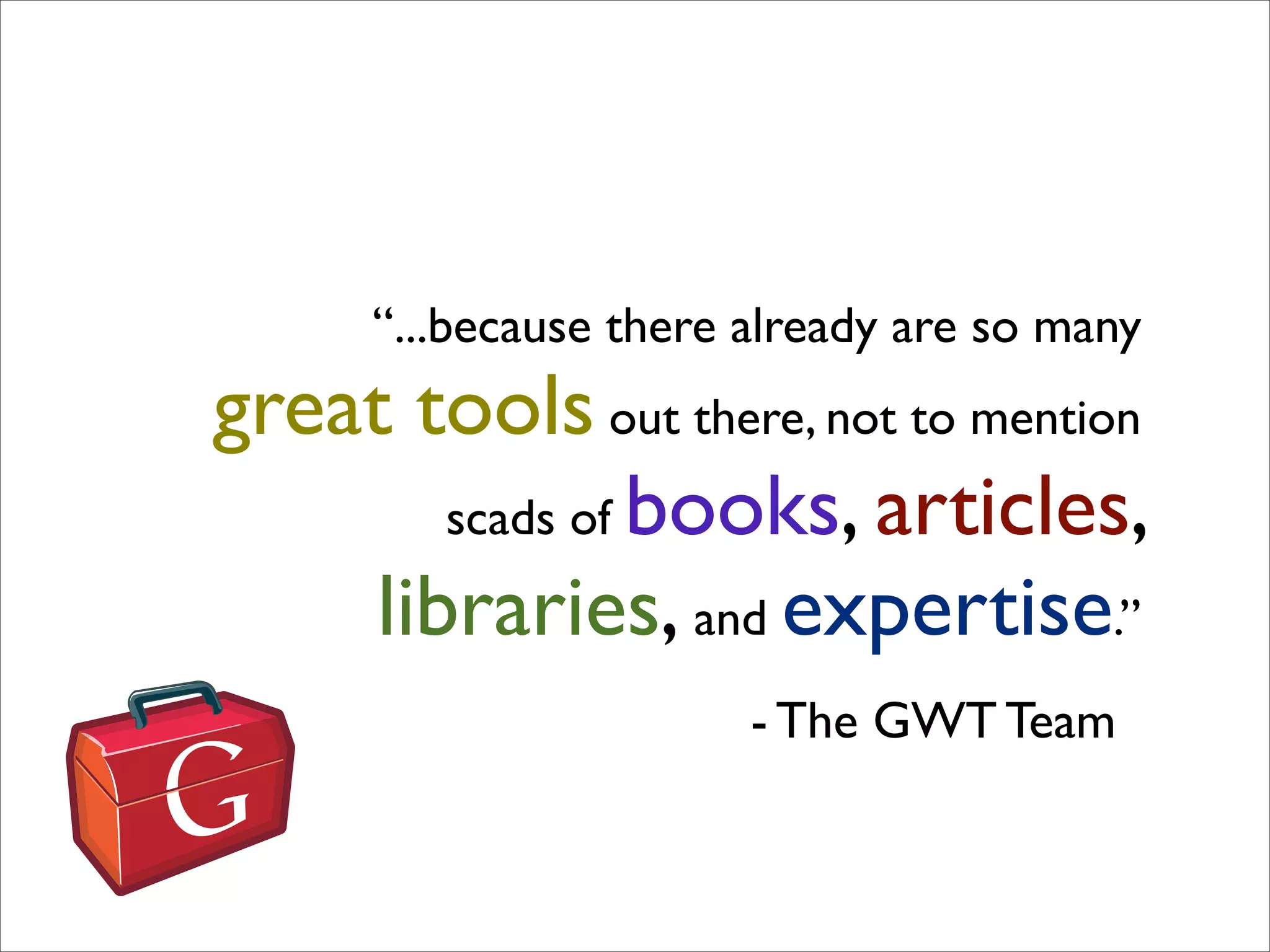 “...because there already are so many
great tools out there, not to mention
       scads of books, articles,
    libraries, and expertise.”
                        - The GWT Team
 