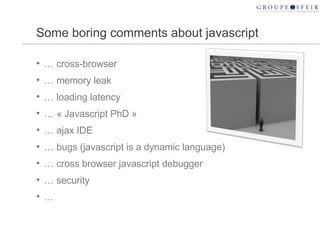 Some boring comments about javascript …  cross-browser …  memory leak …  loading latency …  « Javascript PhD » …  ajax IDE  …  bugs (javascript is a dynamic language) …  cross browser javascript debugger …  security … 
