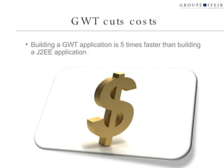 GWT cuts costs Building a GWT application is 5 times faster than building a J2EE application 