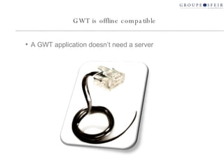 GWT is offline compatible A GWT application doesn’t need a server 
