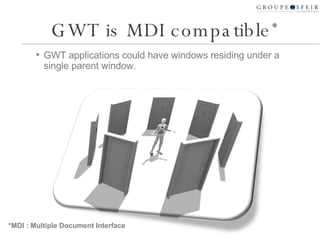 GWT is MDI compatible * GWT applications could have windows residing under a single parent window. *MDI : Multiple Document Interface 