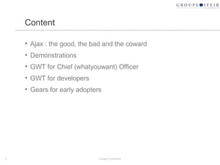 Content Ajax : the good, the bad and the coward Demonstrations GWT for Chief (whatyouwant) Officer GWT for developers Gears for early adopters Google Confidential 