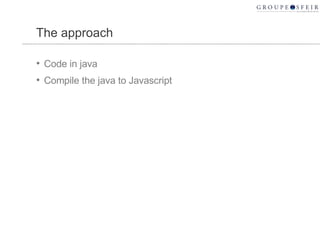 The approach Code in java Compile the java to Javascript 