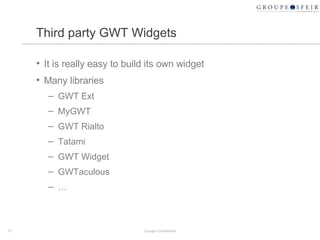 Third party GWT Widgets It is really easy to build its own widget Many libraries GWT Ext MyGWT GWT Rialto Tatami GWT Widget GWTaculous … Google Confidential 
