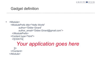 Gadget definition <Module>   <ModulePrefs title="Hello World”   author=“Didier Girard”   author_email=“Didier.Girard@gmail.com”>   </ModulePrefs>   <Content type="html">   <![CDATA[   Your application goes here     ]]>   </Content> </Module> 