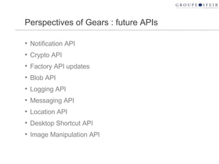 Perspectives of Gears : future APIs Notification API Crypto API Factory API updates Blob API Logging API Messaging API Location API Desktop Shortcut API Image Manipulation API 