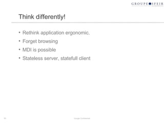 Think differently! Rethink application ergonomic. Forget browsing MDI is possible Stateless server, statefull client Google Confidential 