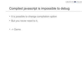 Compiled javascript is impossible to debug It is possible to change compilation option But you never need to it, -> Demo 