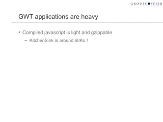 GWT applications are heavy Compiled javascript is light and gzippable KitchenSink is around 60Ko ! 
