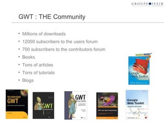 GWT : THE Community Millions of downloads 12000 subscribers to the users forum 700 subscribers to the contributors forum Books Tons of articles Tons of tutorials Blogs 