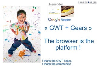 « GWT + Gears » The browser is the platform ! I thank the GWT Team, I thank the community! Reminder 