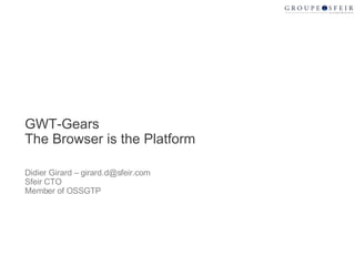 GWT-Gears The Browser is the Platform Didier Girard – girard.d@sfeir.com Sfeir CTO  Member of OSSGTP 