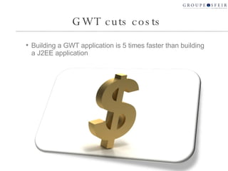 GWT cuts costs <ul><li>Building a GWT application is 5 times faster than building a J2EE application </li></ul>