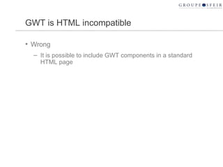 GWT is HTML incompatible <ul><li>Wrong </li></ul><ul><ul><li>It is possible to include GWT components in a standard HTML p...