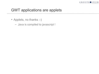 GWT applications are applets <ul><li>Applets, no thanks :-) </li></ul><ul><ul><li>Java is compiled to javascript ! </li></...