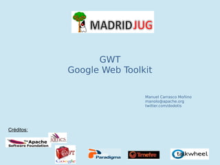 GWT
            Google Web Toolkit

                            Manuel Carrasco Moñino
                            manolo@apache.org
                            twitter.com/dodotis




Créditos:
 