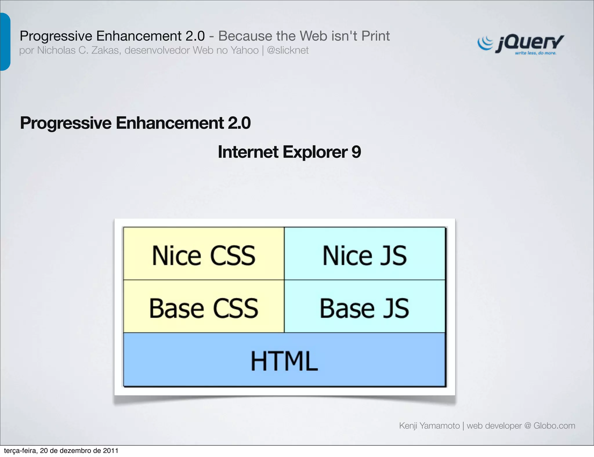 Progressive Enhancement 2.0 - Because the Web isn't Print 
por Nicholas C. Zakas, desenvolvedor Web no Yahoo | @slicknet 
Progressive Enhancement 2.0 
Kenji Yamamoto | web developer @ Globo.com 
Internet Explorer 9 
terça-feira, 20 de dezembro de 2011 
 