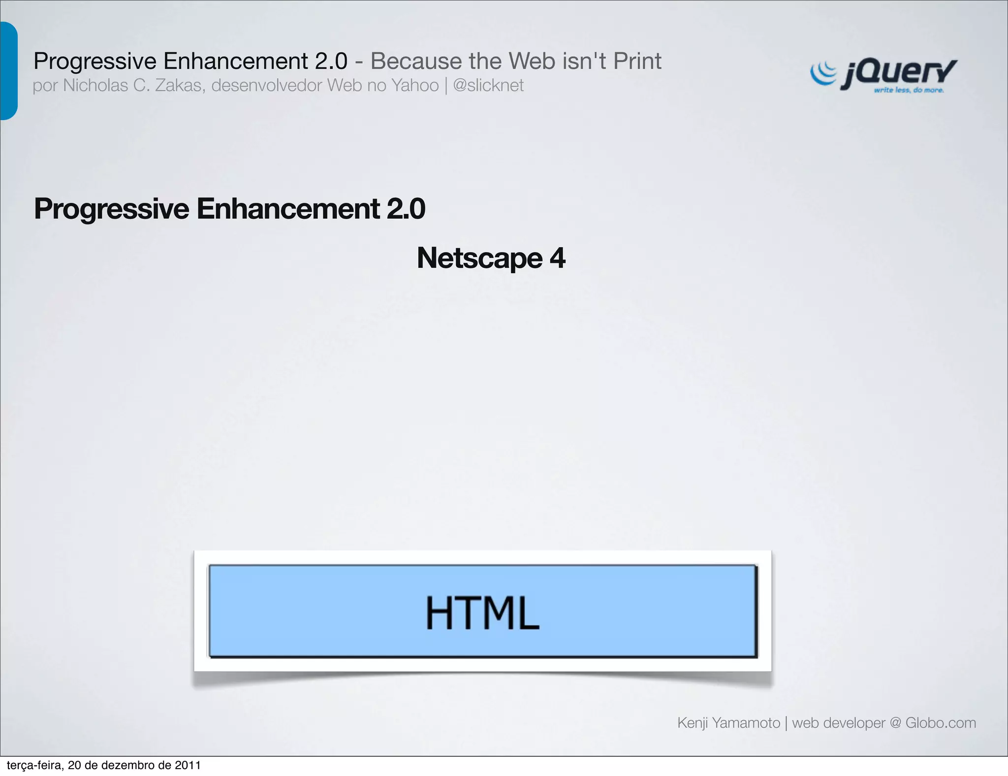 Progressive Enhancement 2.0 - Because the Web isn't Print 
por Nicholas C. Zakas, desenvolvedor Web no Yahoo | @slicknet 
Progressive Enhancement 2.0 
Kenji Yamamoto | web developer @ Globo.com 
Netscape 4 
terça-feira, 20 de dezembro de 2011 
 