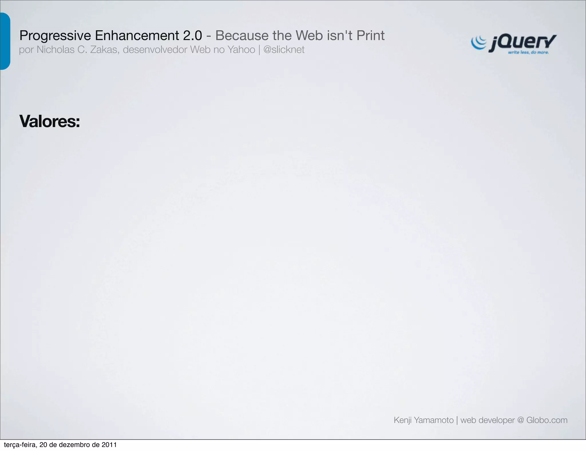 Progressive Enhancement 2.0 - Because the Web isn't Print 
por Nicholas C. Zakas, desenvolvedor Web no Yahoo | @slicknet 
Valores: 
Kenji Yamamoto | web developer @ Globo.com 
terça-feira, 20 de dezembro de 2011 
 