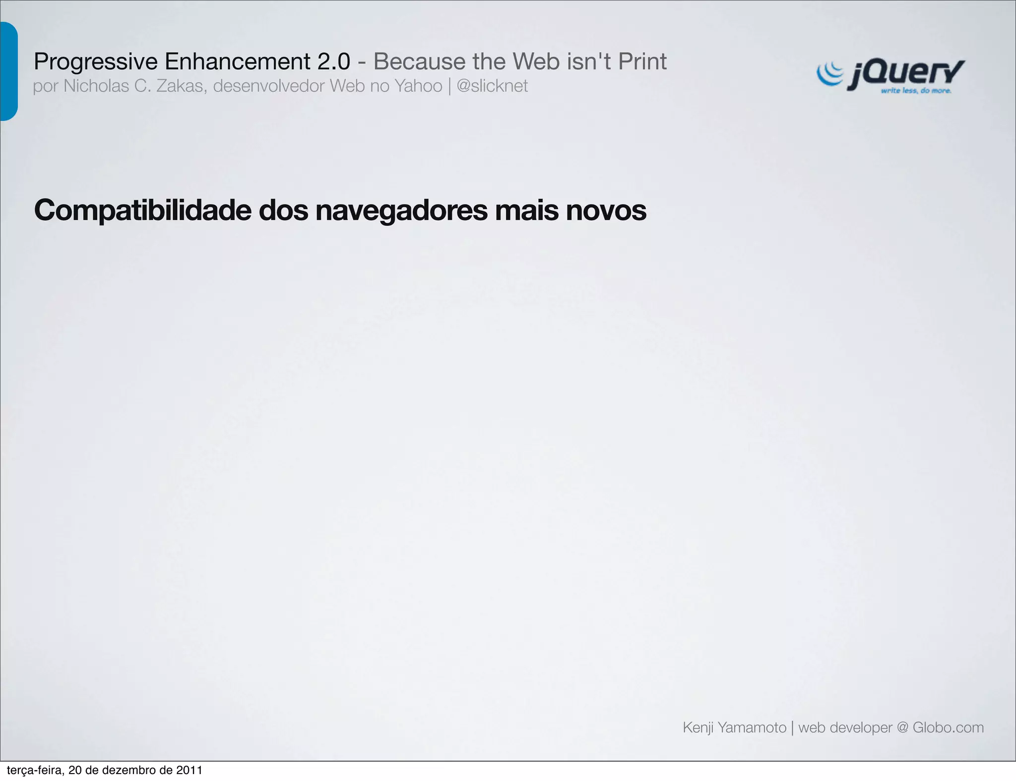 Progressive Enhancement 2.0 - Because the Web isn't Print 
por Nicholas C. Zakas, desenvolvedor Web no Yahoo | @slicknet 
Kenji Yamamoto | web developer @ Globo.com 
Compatibilidade dos navegadores mais novos 
terça-feira, 20 de dezembro de 2011 
 