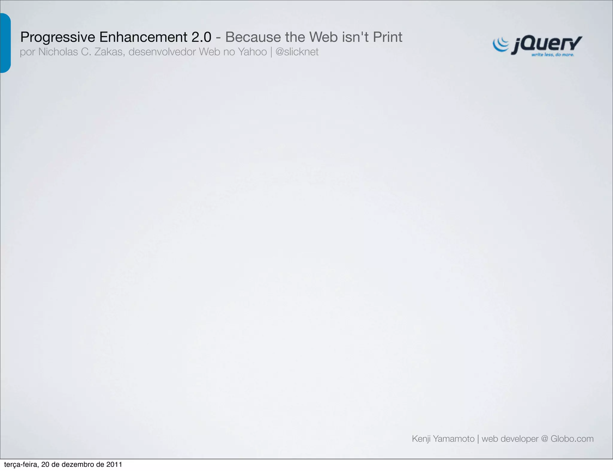 Progressive Enhancement 2.0 - Because the Web isn't Print 
por Nicholas C. Zakas, desenvolvedor Web no Yahoo | @slicknet 
Kenji Yamamoto | web developer @ Globo.com 
terça-feira, 20 de dezembro de 2011 
 