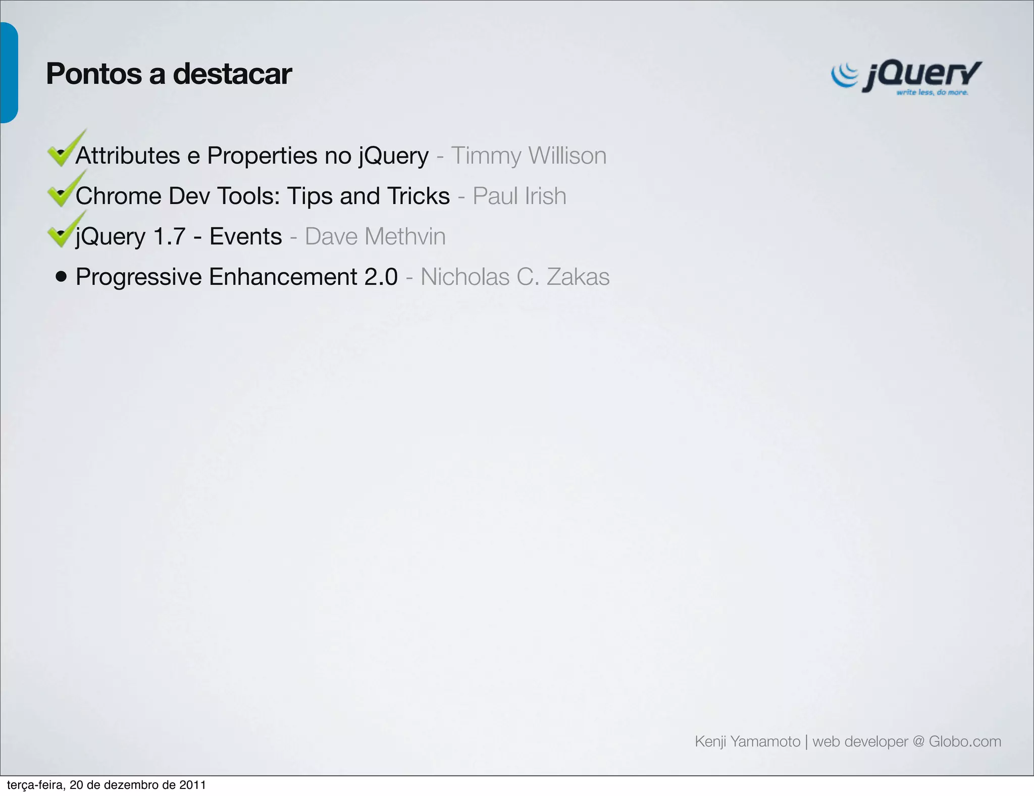 Kenji Yamamoto | web developer @ Globo.com 
Pontos a destacar 
• Attributes e Properties no jQuery - Timmy Willison 
• Chrome Dev Tools: Tips and Tricks - Paul Irish 
• jQuery 1.7 - Events - Dave Methvin 
• Progressive Enhancement 2.0 - Nicholas C. Zakas 
terça-feira, 20 de dezembro de 2011 
 