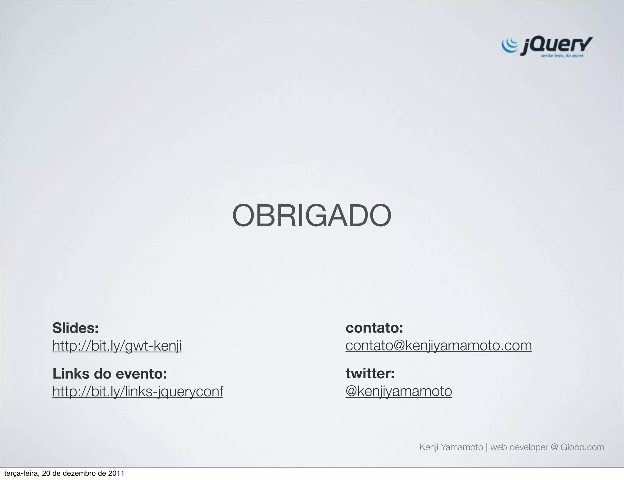 OBRIGADO 
Kenji Yamamoto | web developer @ Globo.com 
Slides: 
http://bit.ly/gwt-kenji 
Links do evento: 
http://bit.ly/links-jqueryconf 
contato: 
contato@kenjiyamamoto.com 
twitter: 
@kenjiyamamoto 
terça-feira, 20 de dezembro de 2011 
