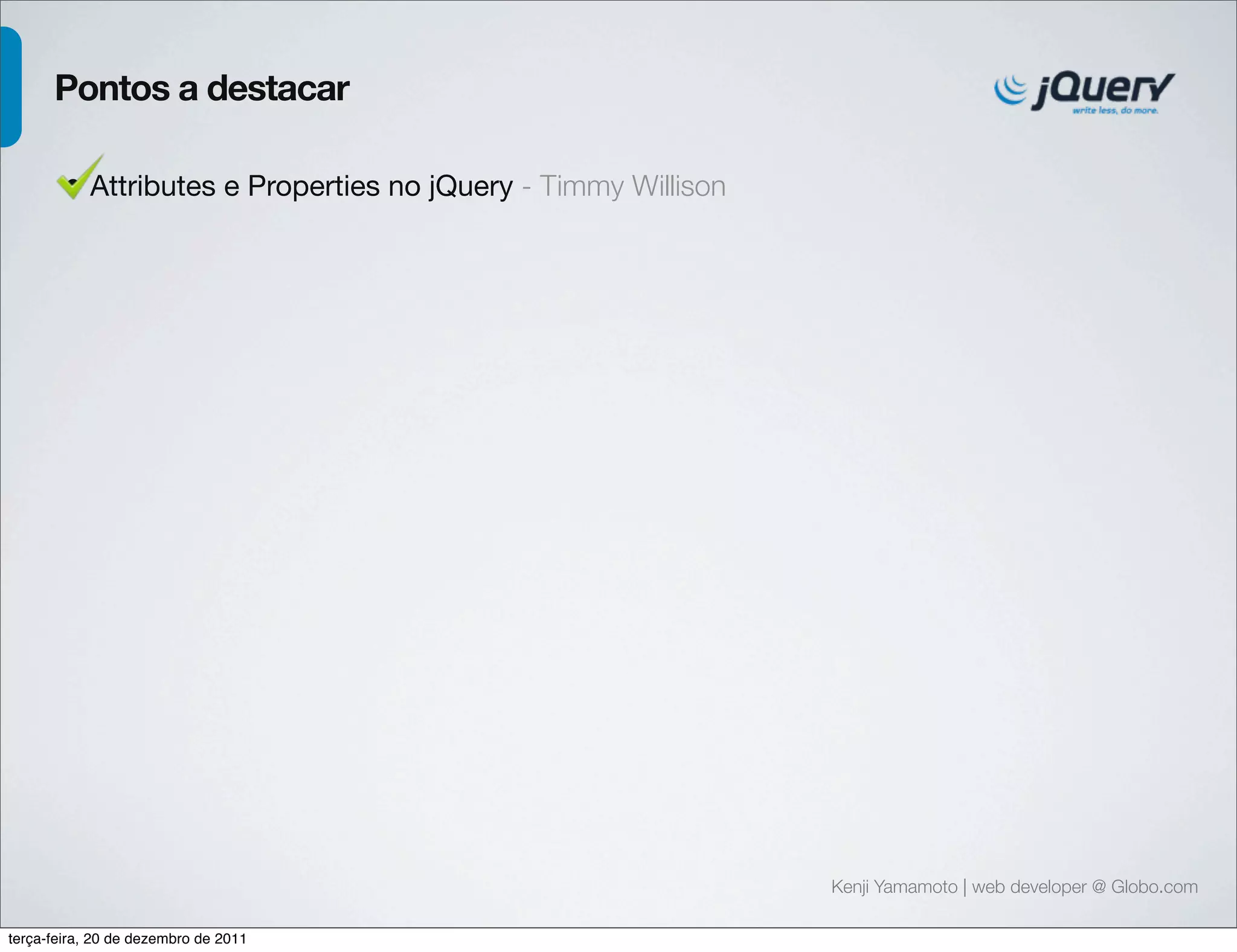 Kenji Yamamoto | web developer @ Globo.com 
Pontos a destacar 
• Attributes e Properties no jQuery - Timmy Willison 
terça-feira, 20 de dezembro de 2011 
 