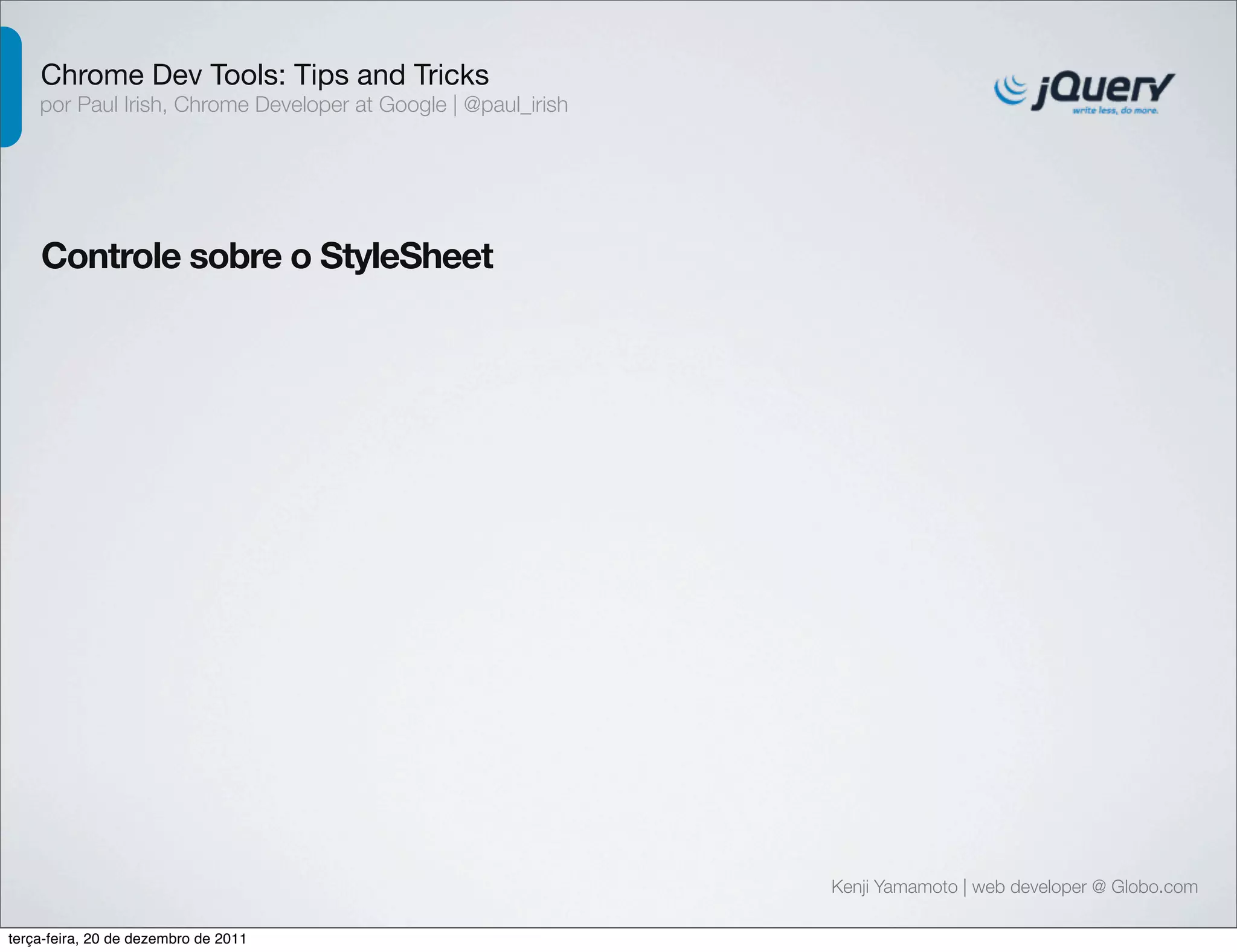 Chrome Dev Tools: Tips and Tricks 
por Paul Irish, Chrome Developer at Google | @paul_irish 
Controle sobre o StyleSheet 
Kenji Yamamoto | web developer @ Globo.com 
terça-feira, 20 de dezembro de 2011 
 