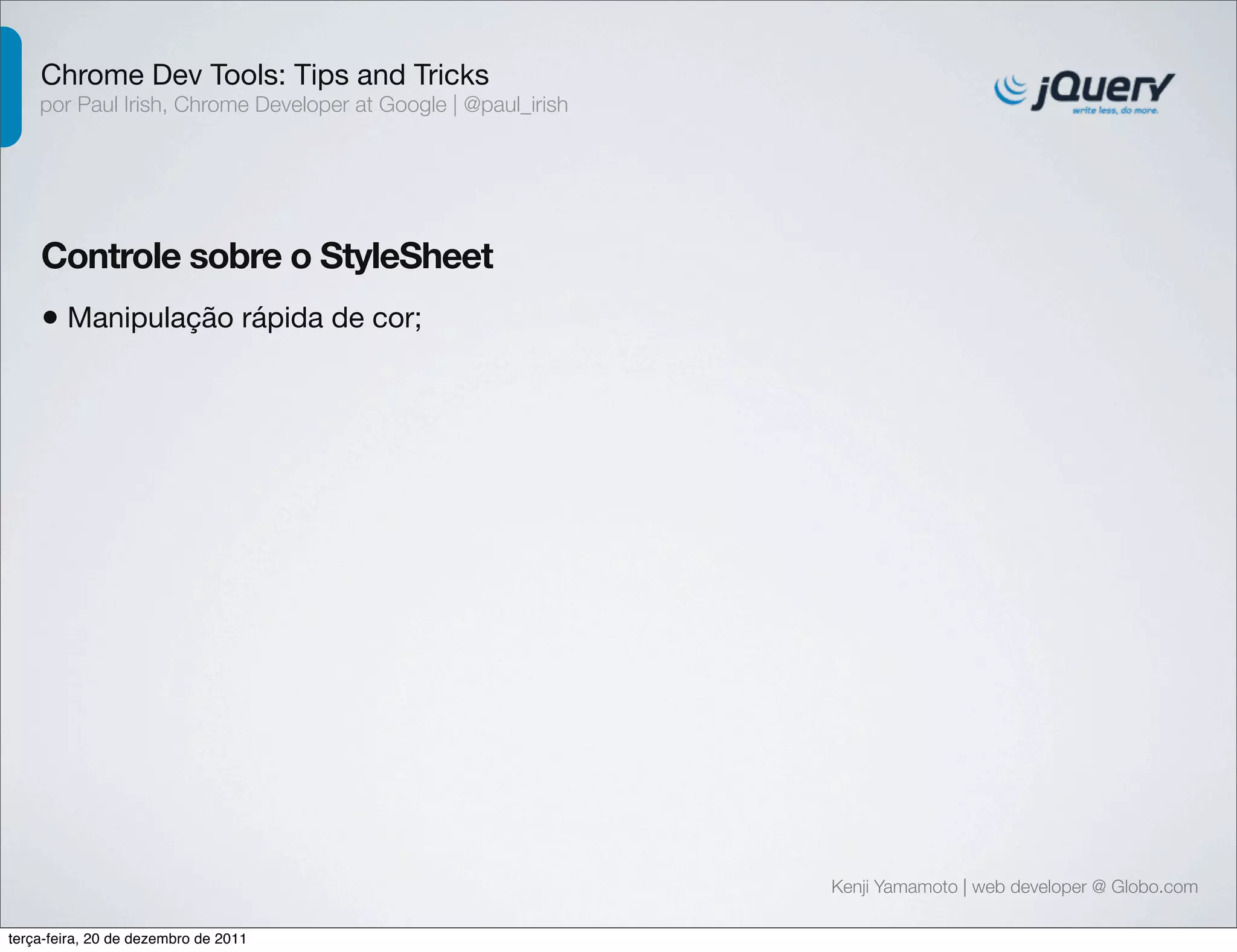 Chrome Dev Tools: Tips and Tricks 
por Paul Irish, Chrome Developer at Google | @paul_irish 
Controle sobre o StyleSheet 
• Manipulação rápida de cor; 
Kenji Yamamoto | web developer @ Globo.com 
terça-feira, 20 de dezembro de 2011 
 