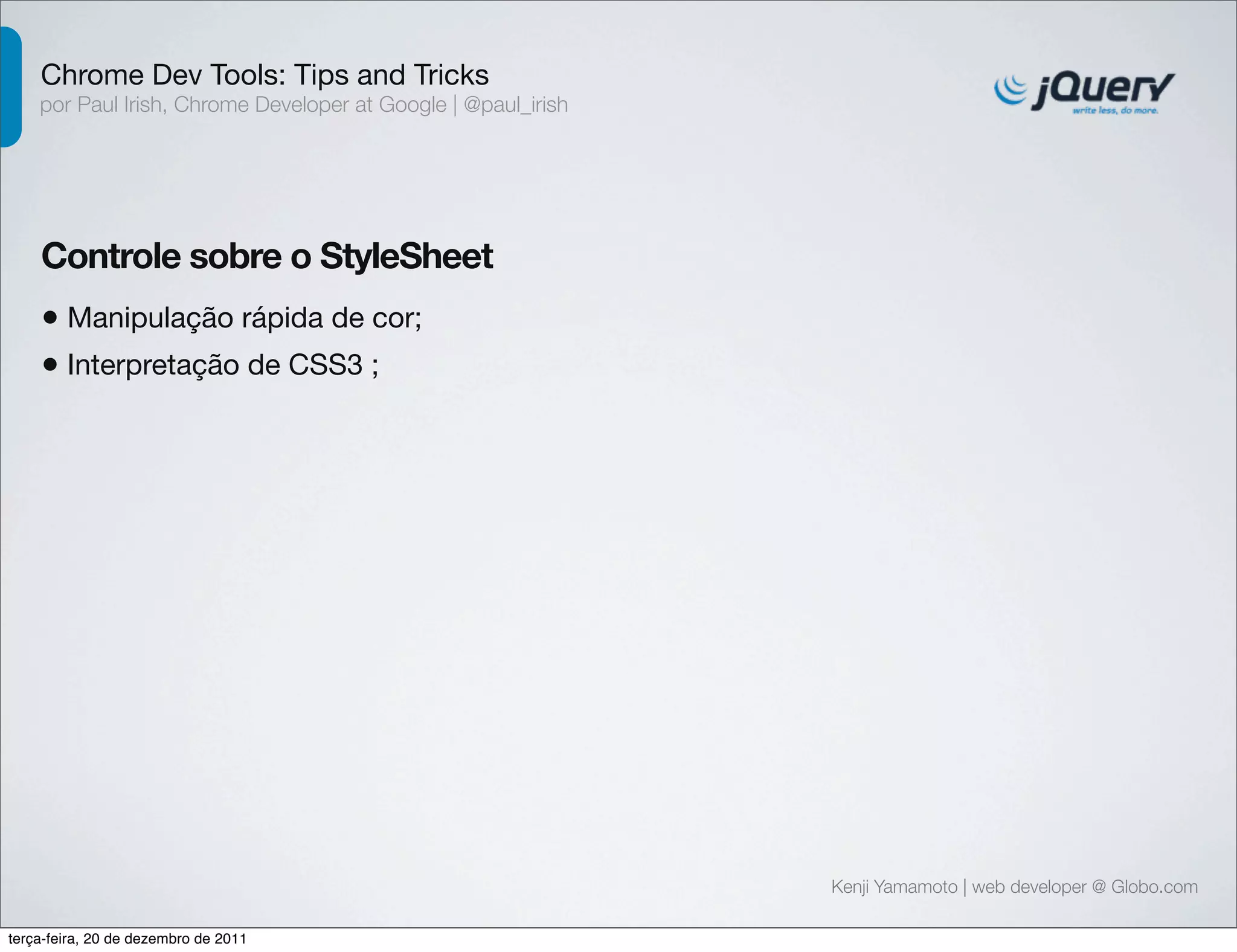 Chrome Dev Tools: Tips and Tricks 
por Paul Irish, Chrome Developer at Google | @paul_irish 
Controle sobre o StyleSheet 
• Manipulação rápida de cor; 
• Interpretação de CSS3 ; 
Kenji Yamamoto | web developer @ Globo.com 
terça-feira, 20 de dezembro de 2011 
 