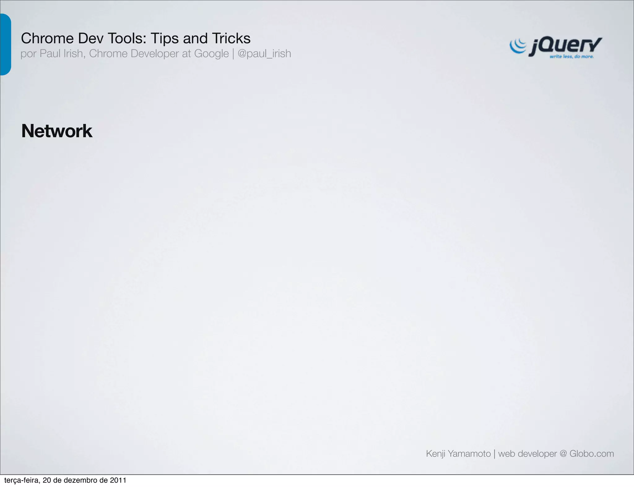 Chrome Dev Tools: Tips and Tricks 
por Paul Irish, Chrome Developer at Google | @paul_irish 
Network 
Kenji Yamamoto | web developer @ Globo.com 
terça-feira, 20 de dezembro de 2011 
 