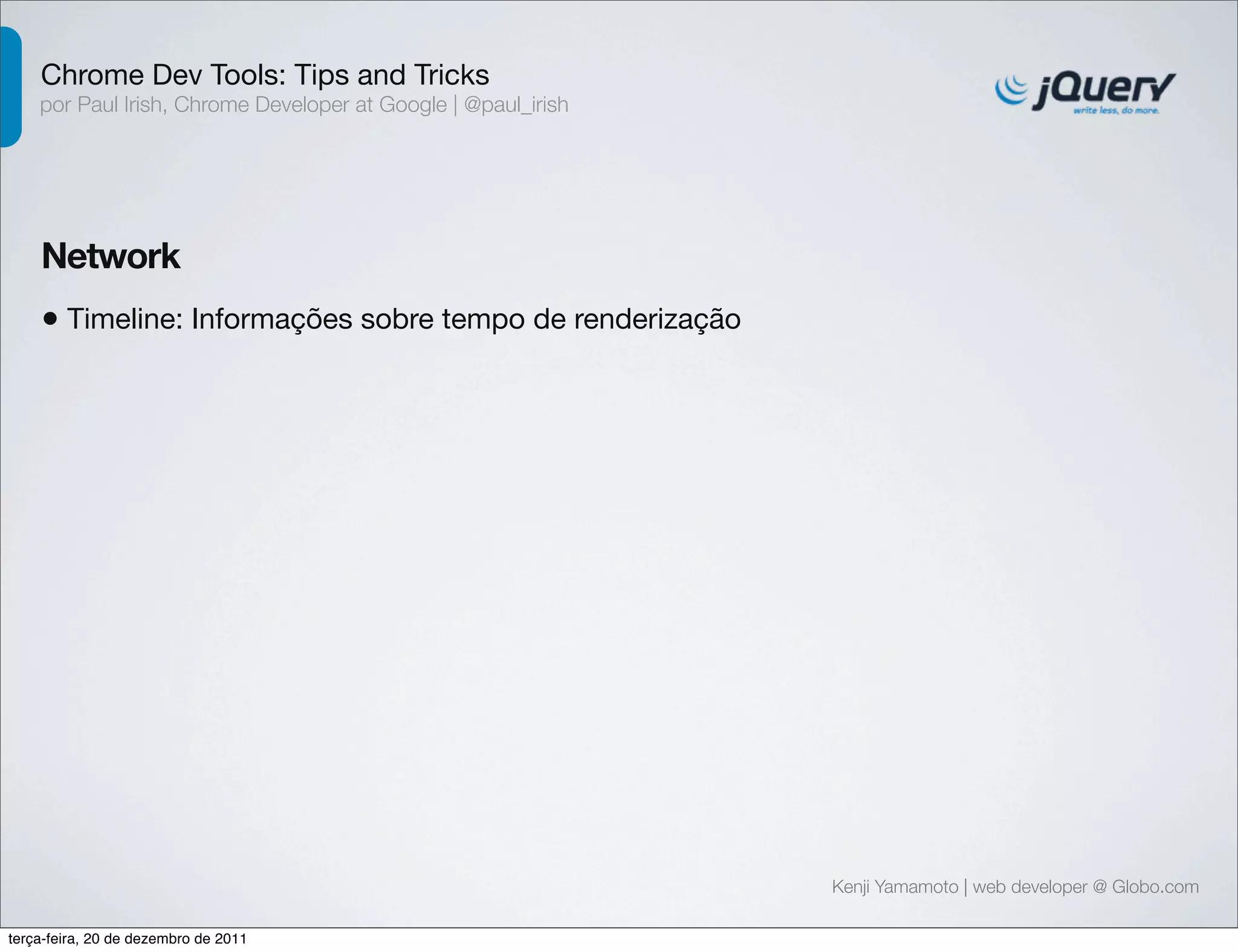 Chrome Dev Tools: Tips and Tricks 
por Paul Irish, Chrome Developer at Google | @paul_irish 
Network 
• Timeline: Informações sobre tempo de renderização 
Kenji Yamamoto | web developer @ Globo.com 
terça-feira, 20 de dezembro de 2011 
 
