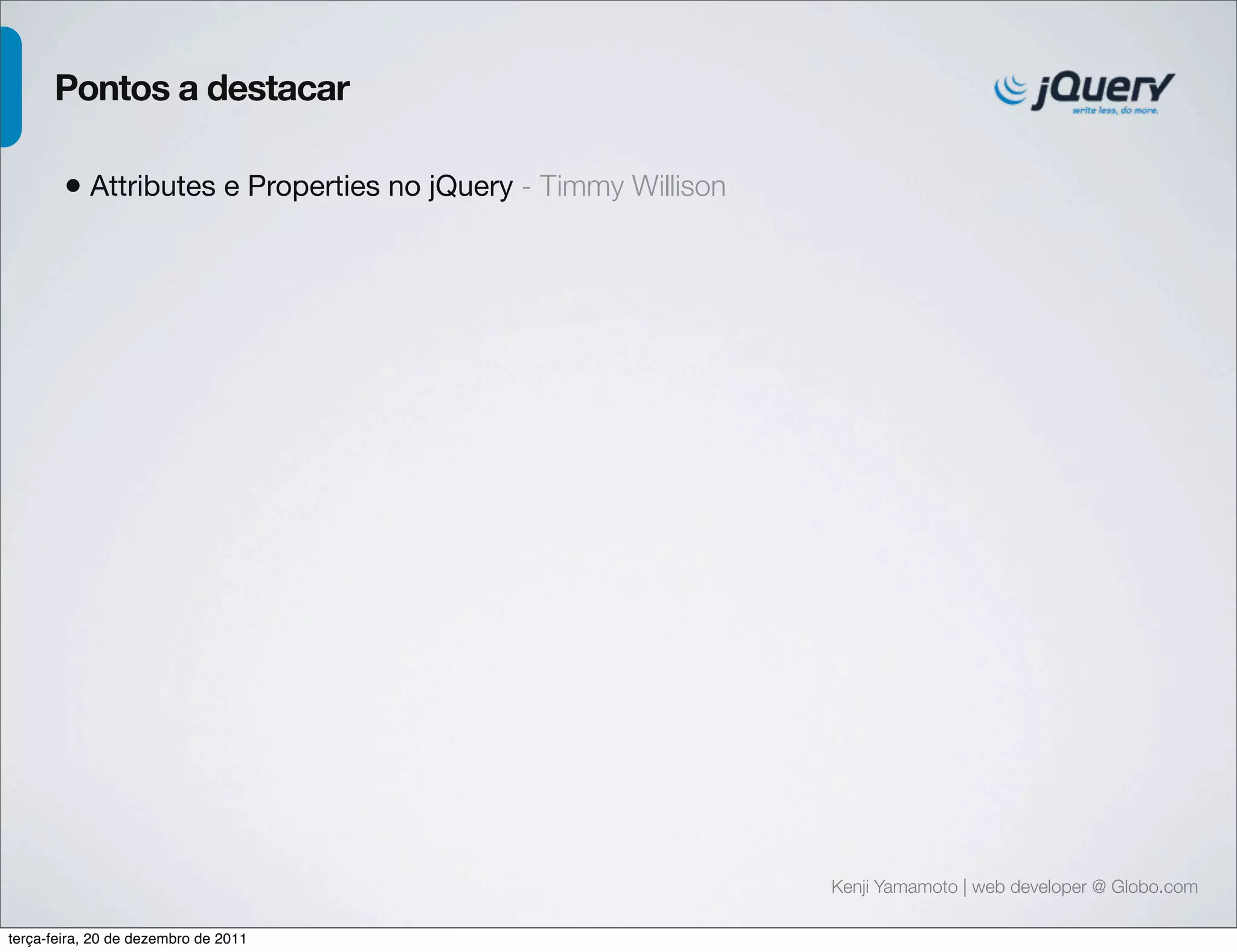 Kenji Yamamoto | web developer @ Globo.com 
Pontos a destacar 
• Attributes e Properties no jQuery - Timmy Willison 
terça-feira, 20 de dezembro de 2011 
 