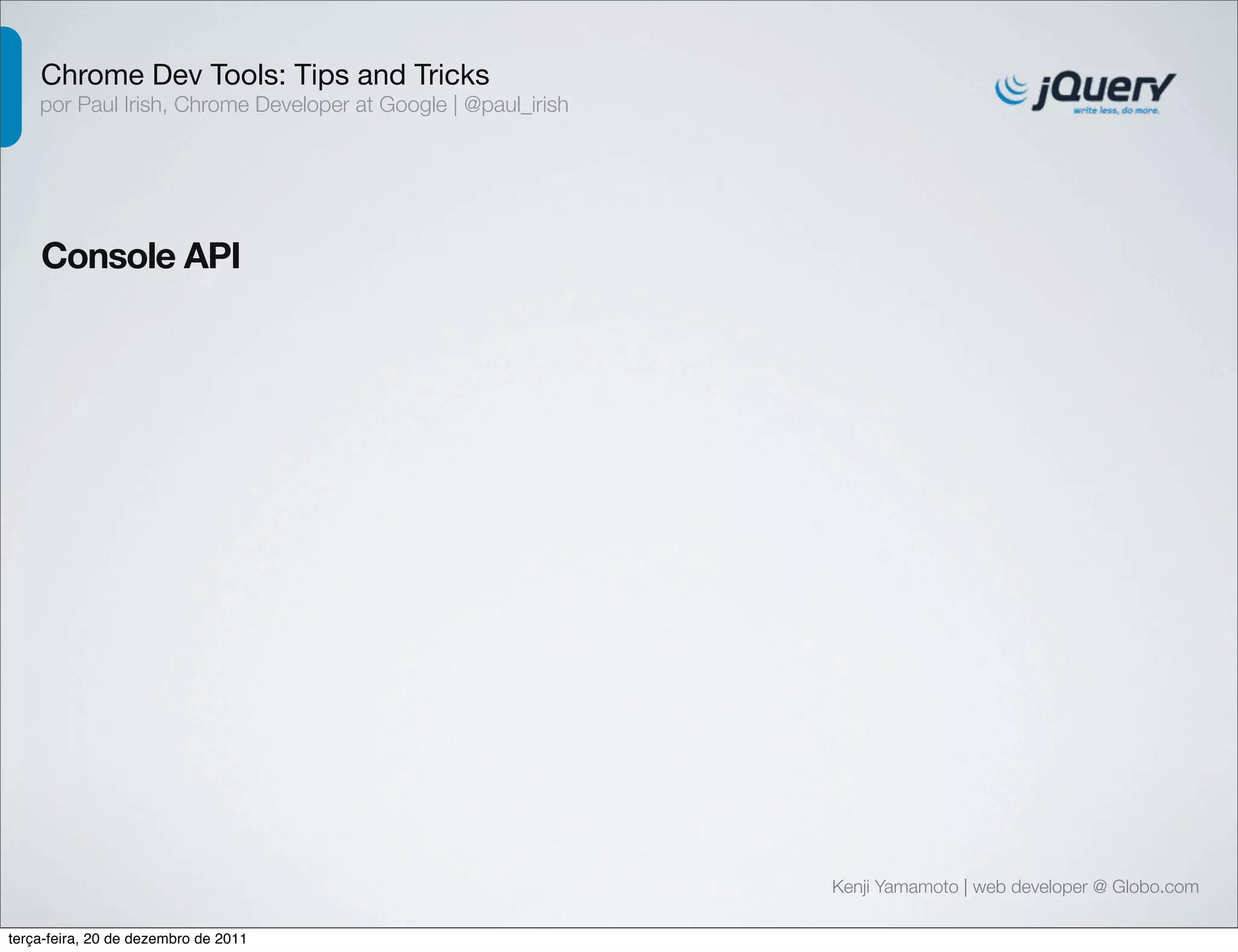 Chrome Dev Tools: Tips and Tricks 
por Paul Irish, Chrome Developer at Google | @paul_irish 
Console API 
Kenji Yamamoto | web developer @ Globo.com 
terça-feira, 20 de dezembro de 2011 
 