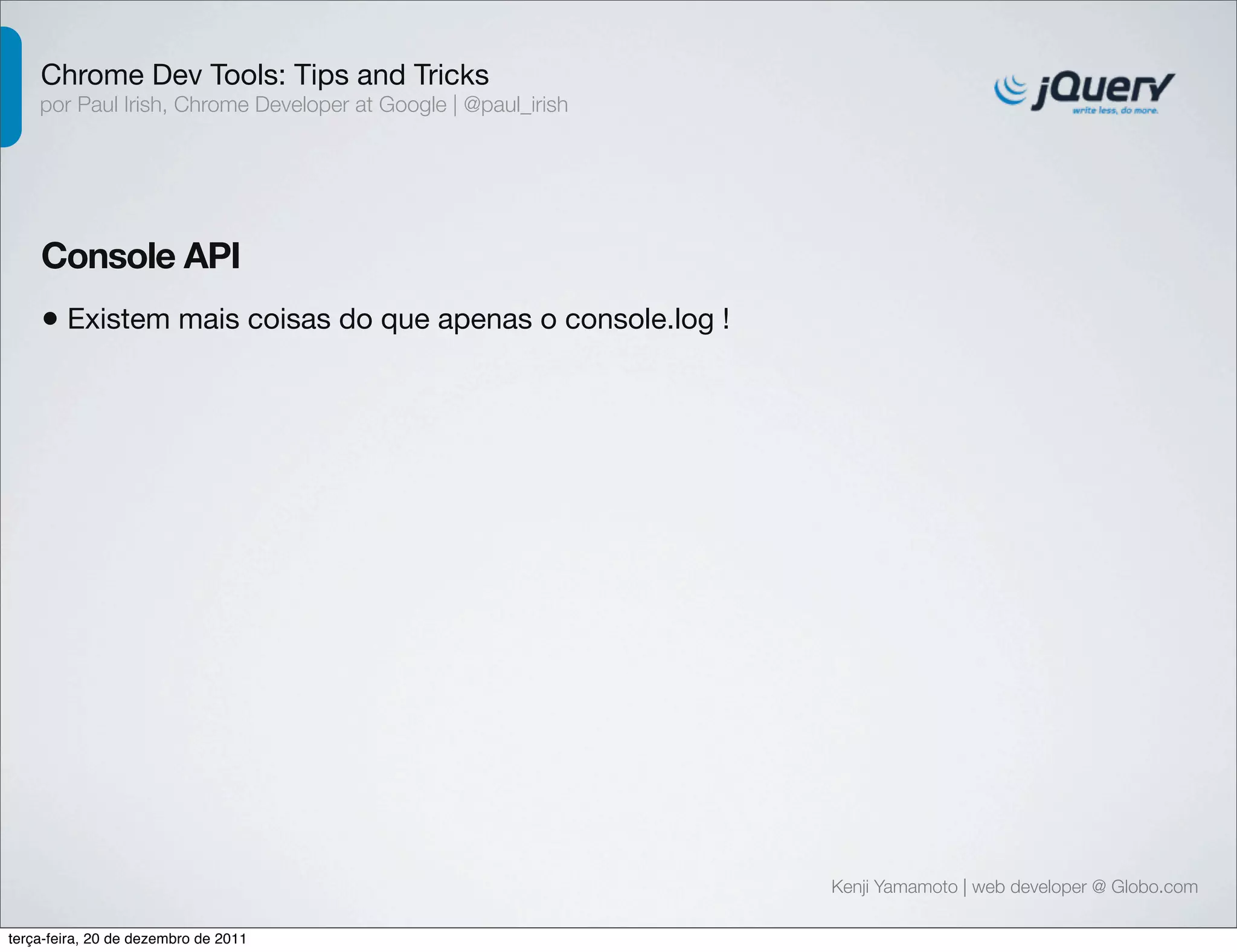Chrome Dev Tools: Tips and Tricks 
por Paul Irish, Chrome Developer at Google | @paul_irish 
Console API 
• Existem mais coisas do que apenas o console.log ! 
Kenji Yamamoto | web developer @ Globo.com 
terça-feira, 20 de dezembro de 2011 
 