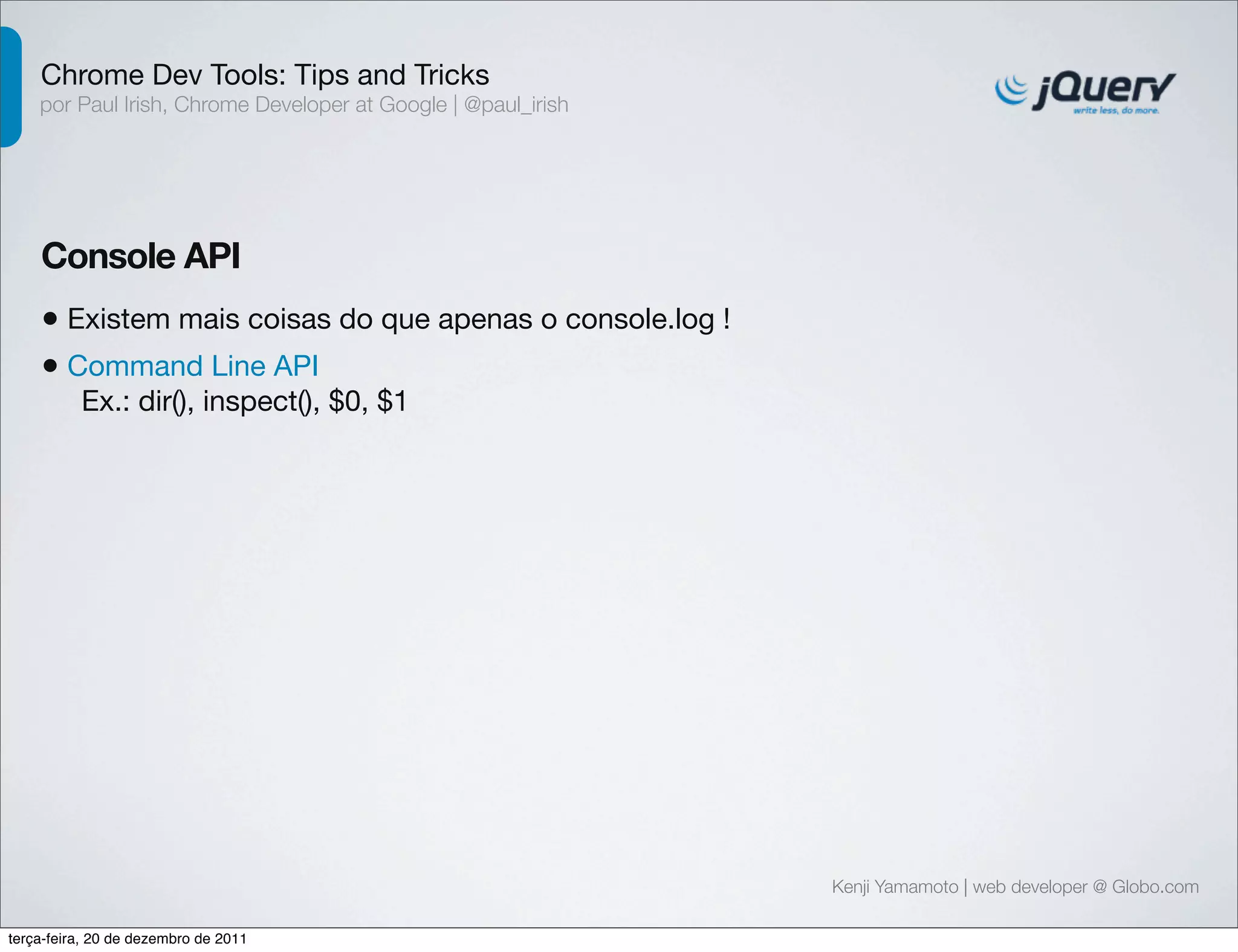 Chrome Dev Tools: Tips and Tricks 
por Paul Irish, Chrome Developer at Google | @paul_irish 
Console API 
• Existem mais coisas do que apenas o console.log ! 
• Command Line API 
Ex.: dir(), inspect(), $0, $1 
Kenji Yamamoto | web developer @ Globo.com 
terça-feira, 20 de dezembro de 2011 
 