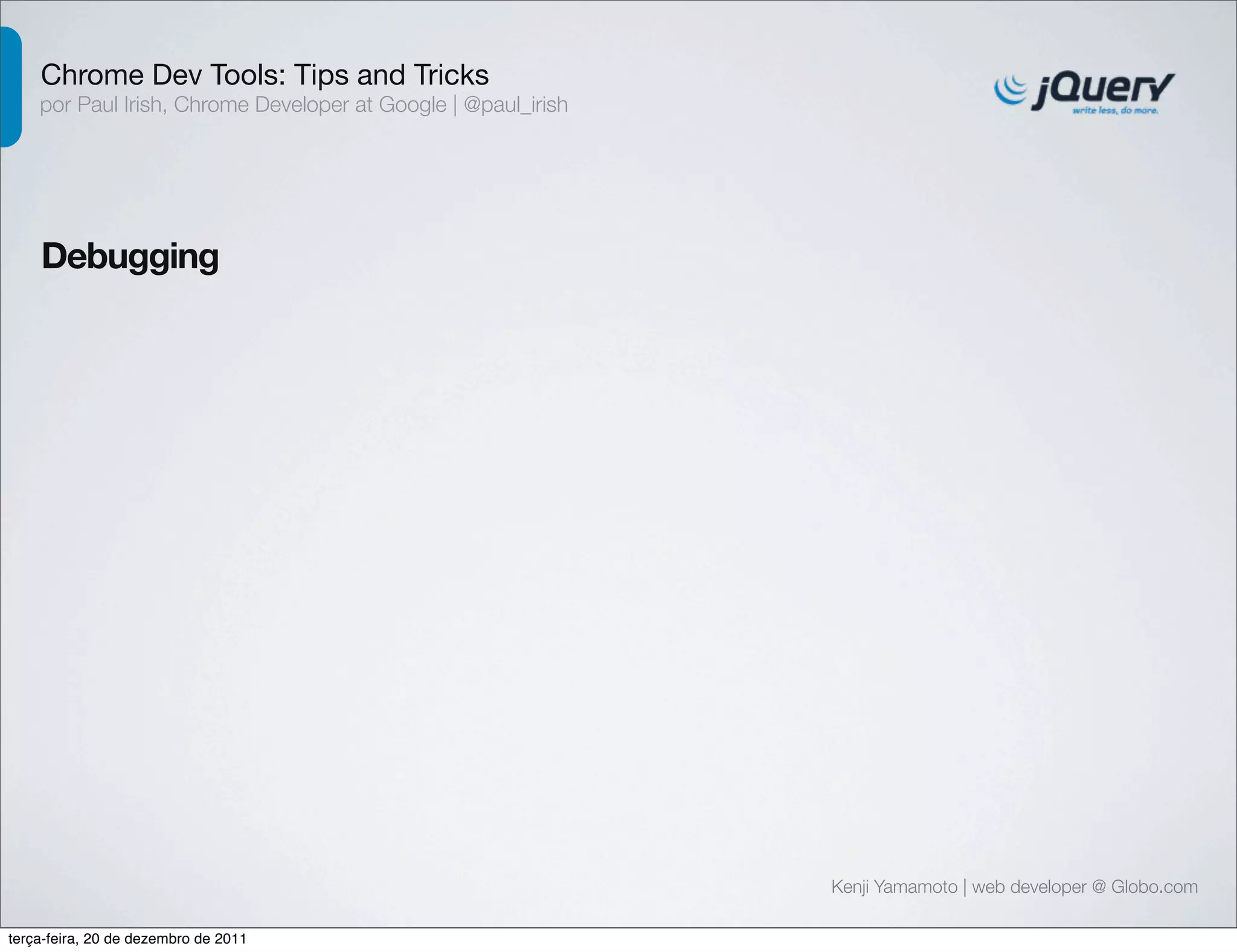 Chrome Dev Tools: Tips and Tricks 
por Paul Irish, Chrome Developer at Google | @paul_irish 
Debugging 
Kenji Yamamoto | web developer @ Globo.com 
terça-feira, 20 de dezembro de 2011 
 