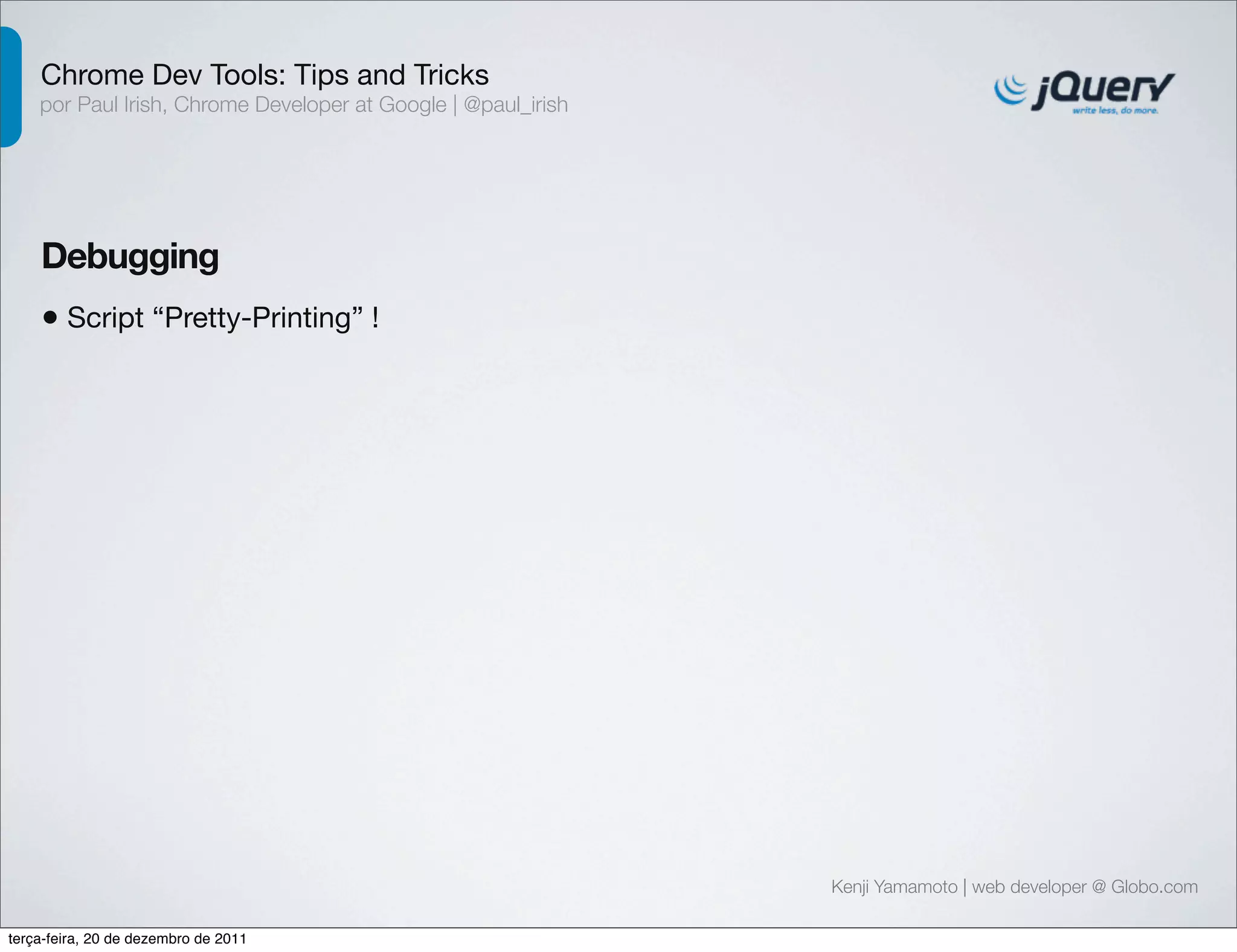 Chrome Dev Tools: Tips and Tricks 
por Paul Irish, Chrome Developer at Google | @paul_irish 
Debugging 
• Script “Pretty-Printing” ! 
Kenji Yamamoto | web developer @ Globo.com 
terça-feira, 20 de dezembro de 2011 
 