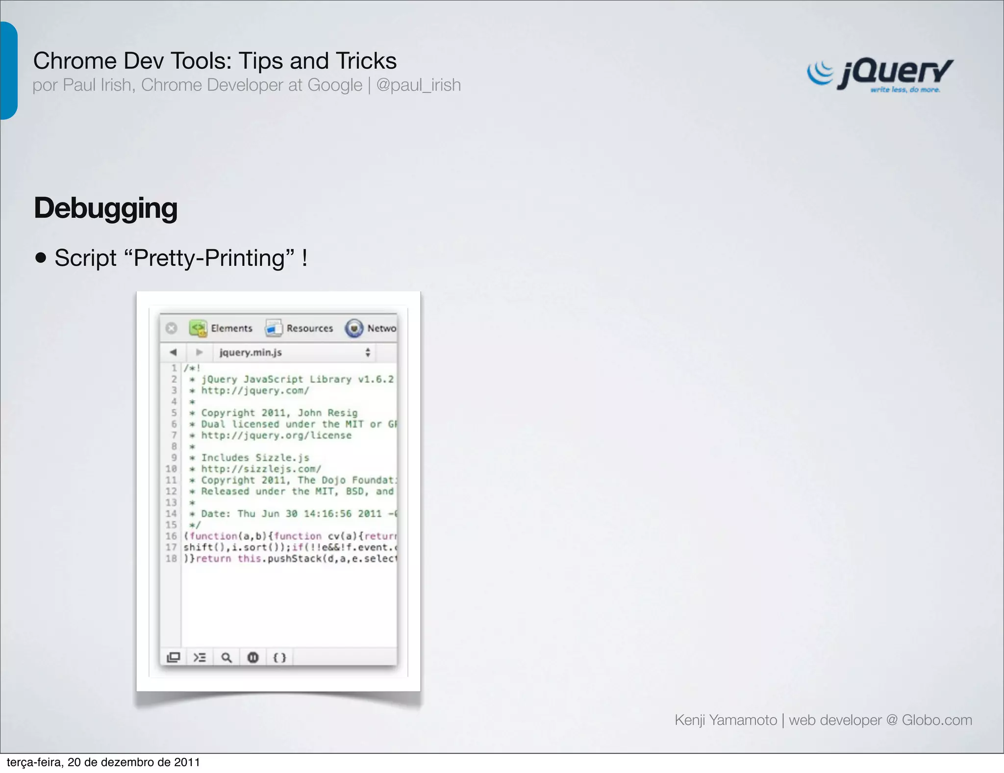Chrome Dev Tools: Tips and Tricks 
por Paul Irish, Chrome Developer at Google | @paul_irish 
Debugging 
• Script “Pretty-Printing” ! 
Kenji Yamamoto | web developer @ Globo.com 
terça-feira, 20 de dezembro de 2011 
 