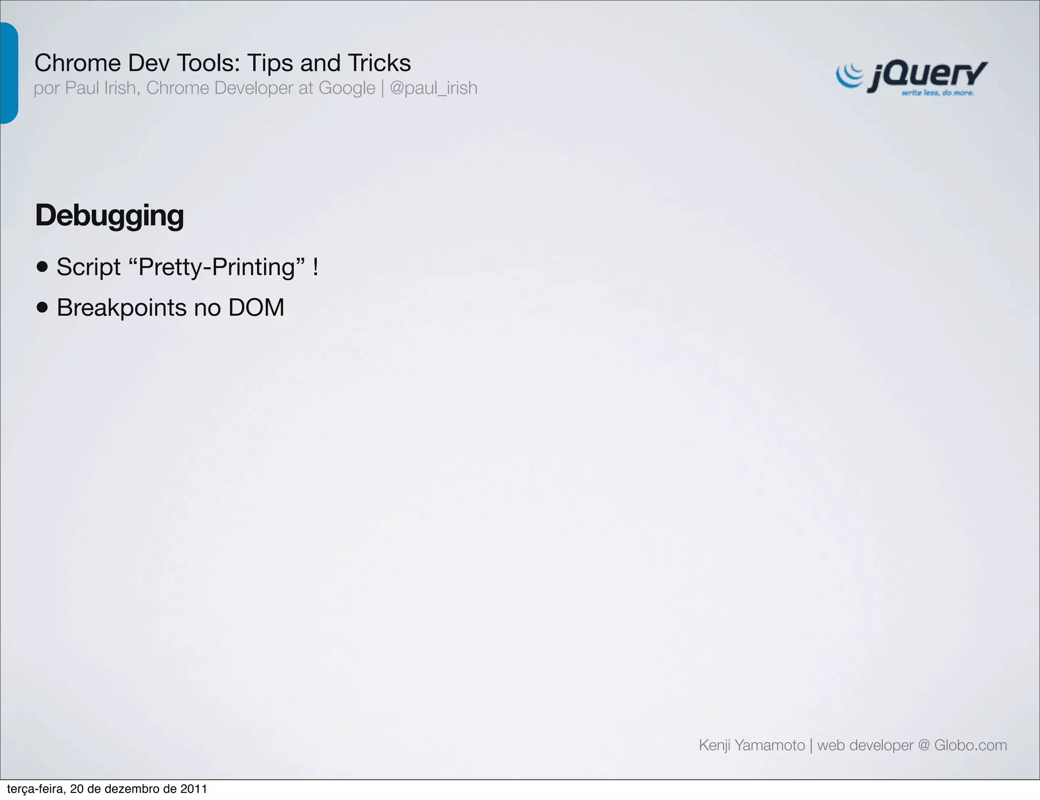 Chrome Dev Tools: Tips and Tricks 
por Paul Irish, Chrome Developer at Google | @paul_irish 
Debugging 
• Script “Pretty-Printing” ! 
Kenji Yamamoto | web developer @ Globo.com 
• Breakpoints no DOM 
terça-feira, 20 de dezembro de 2011 
 
