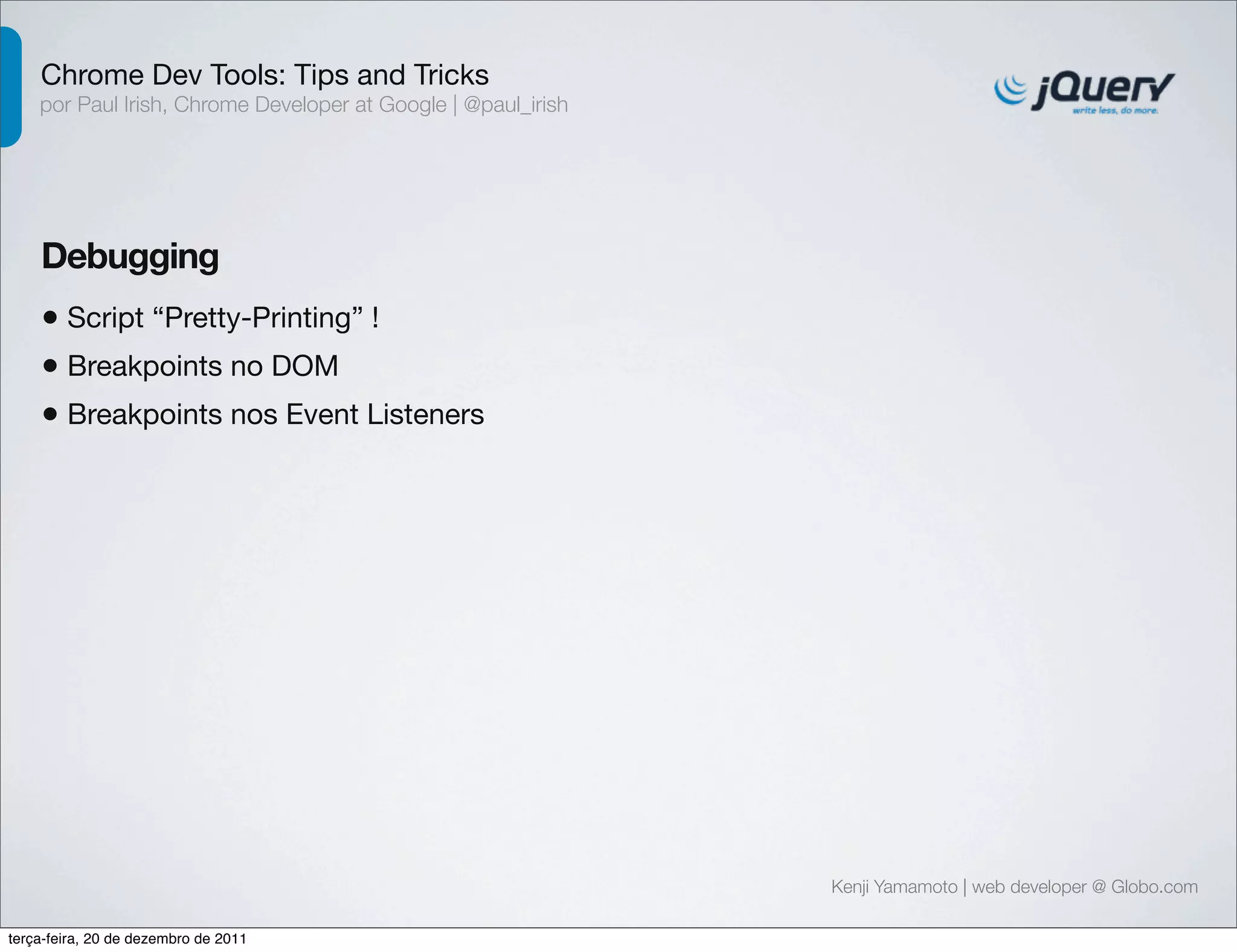 Chrome Dev Tools: Tips and Tricks 
por Paul Irish, Chrome Developer at Google | @paul_irish 
Debugging 
• Script “Pretty-Printing” ! 
Kenji Yamamoto | web developer @ Globo.com 
• Breakpoints no DOM 
• Breakpoints nos Event Listeners 
terça-feira, 20 de dezembro de 2011 
 