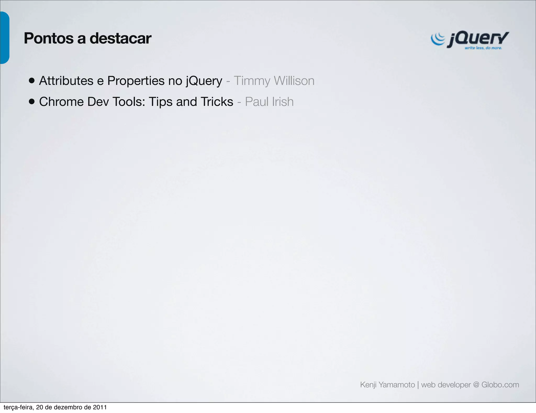 Kenji Yamamoto | web developer @ Globo.com 
Pontos a destacar 
• Attributes e Properties no jQuery - Timmy Willison 
• Chrome Dev Tools: Tips and Tricks - Paul Irish 
terça-feira, 20 de dezembro de 2011 
 