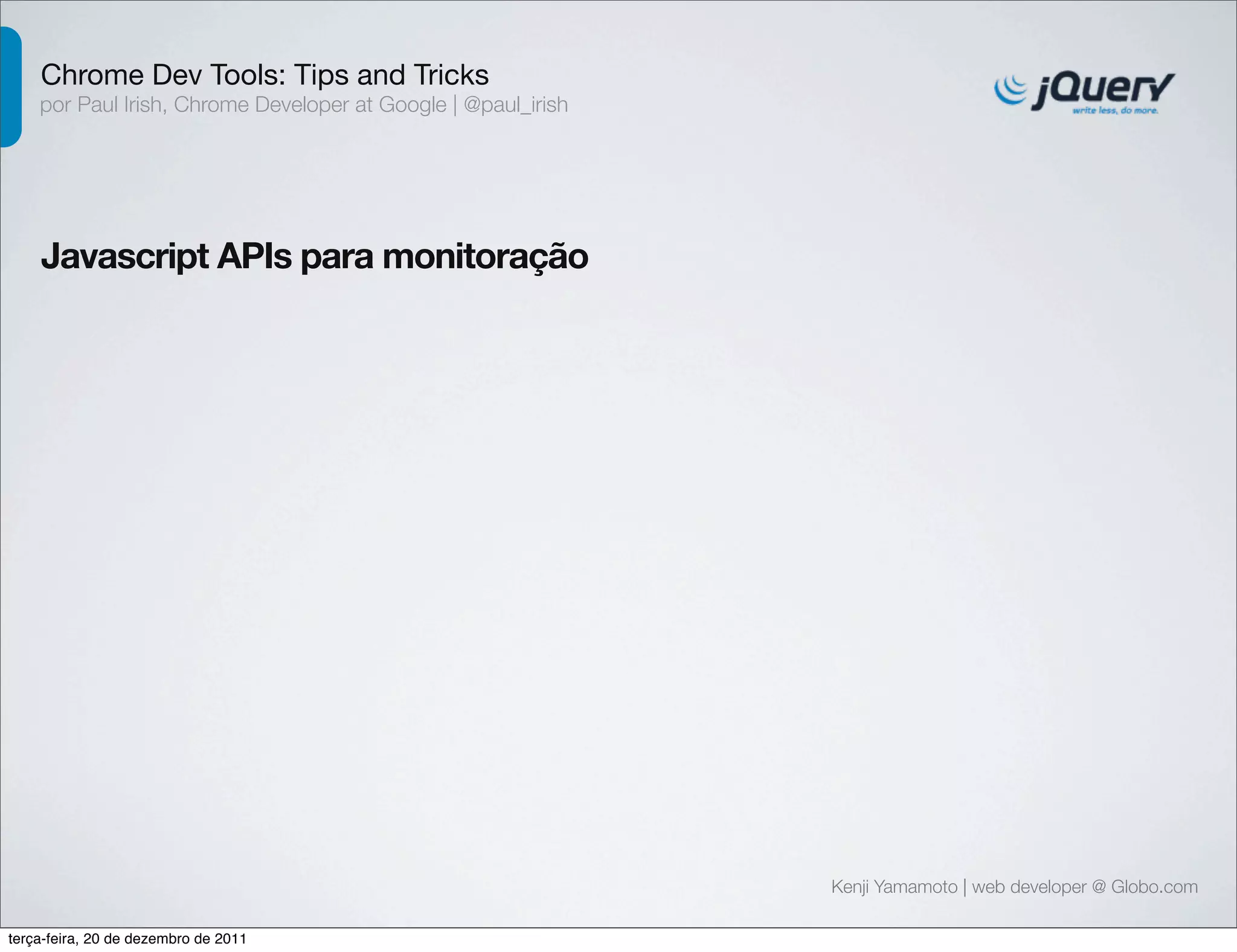 Chrome Dev Tools: Tips and Tricks 
por Paul Irish, Chrome Developer at Google | @paul_irish 
Javascript APIs para monitoração 
Kenji Yamamoto | web developer @ Globo.com 
terça-feira, 20 de dezembro de 2011 
 