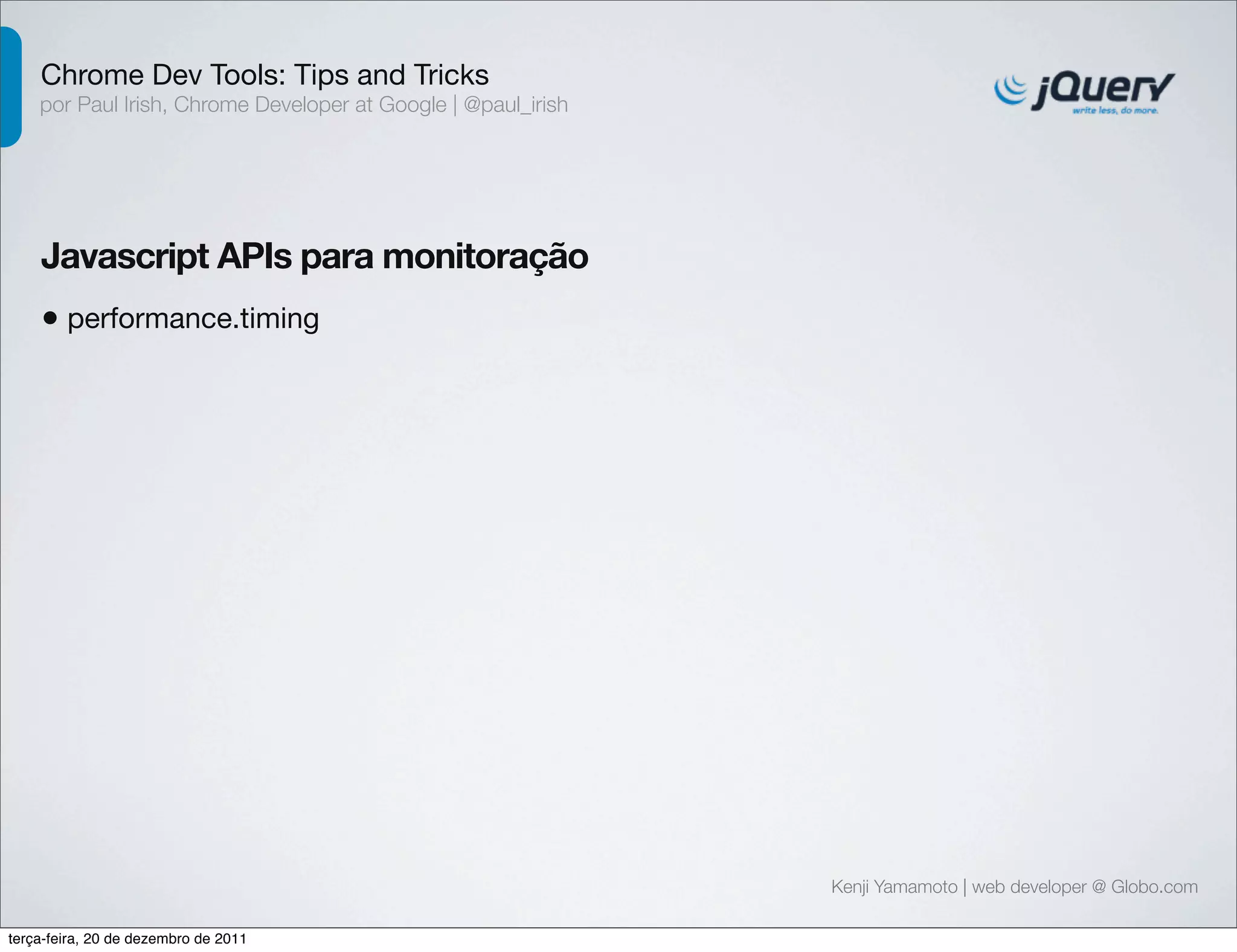 Chrome Dev Tools: Tips and Tricks 
por Paul Irish, Chrome Developer at Google | @paul_irish 
Javascript APIs para monitoração 
• performance.timing 
Kenji Yamamoto | web developer @ Globo.com 
terça-feira, 20 de dezembro de 2011 
 